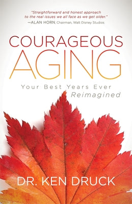 Courageous Aging: Your Best Years Ever Reimagined by Druck, Ken