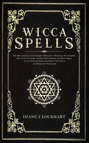 Wicca Spells: The Most Advanced And Complete Manual For Mastering Wiccan Spells. How To Use Crystals, Candles, Runes, Herbal And Moo by Lockhart, Diane J.