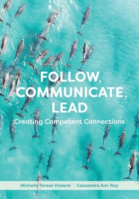 Follow, Communicate, Lead: Creating Competent Connections by Violanti, Michelle Terese