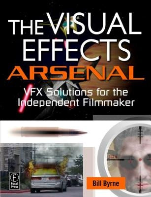 The Visual Effects Arsenal: Vfx Solutions for the Independent Filmmaker [With DVD ROM] by Byrne, Bill