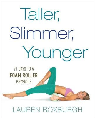 Taller, Slimmer, Younger: 21 Days to a Foam Roller Physique by Roxburgh, Lauren