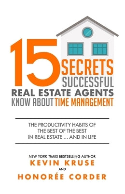 15 Secrets Successful Real Estate Agents Know About Time Management: The Productivity Habits of the Best of the Best in Real Estate ... and in Life by Corder, Honoree