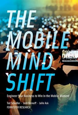 The Mobile Mind Shift: Engineer Your Business to Win in the Mobile Moment by Schadler, Ted