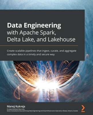 Data Engineering with Apache Spark, Delta Lake, and Lakehouse: Create scalable pipelines that ingest, curate, and aggregate complex data in a timely a by Kukreja, Manoj