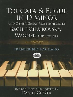 Toccata and Fugue in D Minor and Other Great Masterpieces by Bach, Tchaikovsky, Wagner and Others: Transcribed for Piano by Glover, Daniel