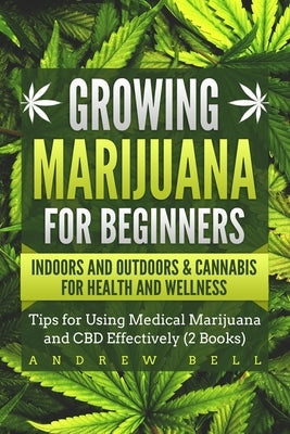 Growing Marijuana for Beginners Indoors and Outdoors & Cannabis for Health and Wellness: Tips for Using Medical Marijuana and CBD Effectively (2 Books by Bell, Andrew