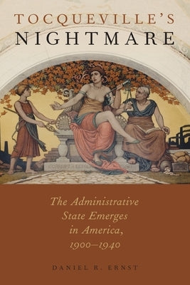 Tocqueville's Nightmare: The Administrative State Emerges in America, 1900-1940 by Ernst, Daniel R.