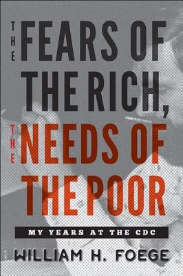 The Fears of the Rich, the Needs of the Poor: My Years at the CDC by Foege, William W.