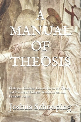 A Manual of Theosis: Orthodox Christian Instruction on the Theory and Practice of Stillness, Watchfulness, and Ceaseless Prayer by Schooping, Joshua