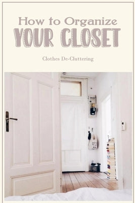 How to Organize Your Closet: Clothes De-Cluttering: Clothes Organizing. by Yahle, William