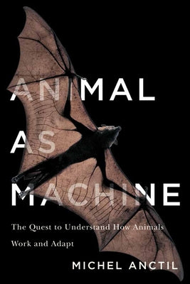 Animal as Machine: The Quest to Understand How Animals Work and Adapt by Anctil, Michel
