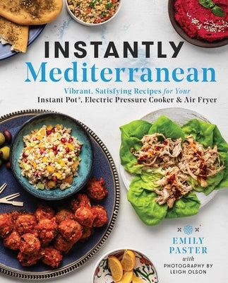 Instantly Mediterranean: Vibrant, Satisfying Recipes for Your Instant Pot(r), Electric Pressure Cooker, and Air Fryer: A Cookbook by Paster, Emily