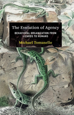 The Evolution of Agency: Behavioral Organization from Lizards to Humans by Tomasello, Michael