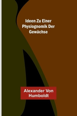 Ideen zu einer Physiognomik der Gewächse by Von Humboldt, Alexander