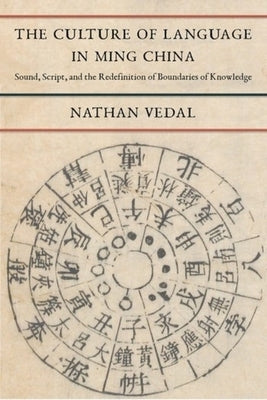 The Culture of Language in Ming China: Sound, Script, and the Redefinition of Boundaries of Knowledge by Vedal, Nathan