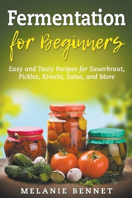 Fermentation for Beginners: Easy and Tasty Recipes for Sauerkraut, Pickles, Kimchi, Salsa, and More by Bennet, Melanie