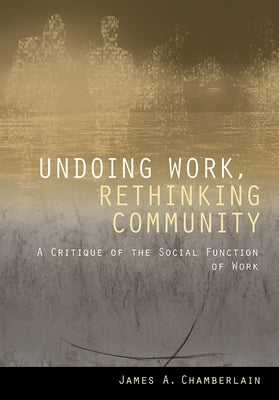 Undoing Work, Rethinking Community: A Critique of the Social Function of Work by Chamberlain, James A.