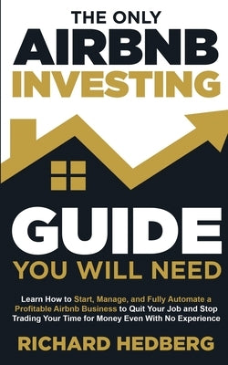 The Only Airbnb Investing Guide You Will Need: Learn How to Start, Manage, and Fully Automate a Profitable Airbnb Business to Quit Your Job and Stop T by Hedberg, Richard