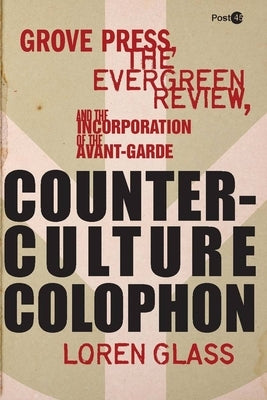 Counterculture Colophon: Grove Press, the Evergreen Review, and the Incorporation of the Avant-Garde by Glass, Loren