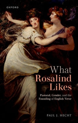 What Rosalind Likes: Pastoral, Gender, and the Founding of English Verse by Hecht, Paul J.