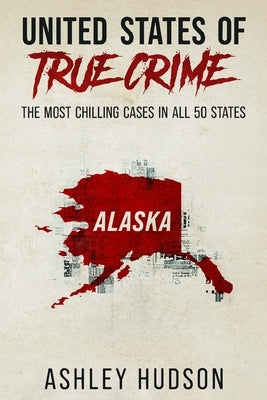 United States of True Crime: Alaska: The Most Chilling Cases in Every State by Hudson, Ashley