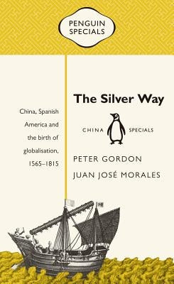 The Silver Way: China, Spanish America and the Birth of Globalisation, 1565-1815 by Gordon, Peter