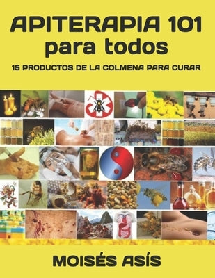 Apiterapia 101 para todos: 15 productos de la colmena para curar: miel de panales y meliponas, mielato, hidromiel, polen, pan, jalea real, apitox by Asis, Moises