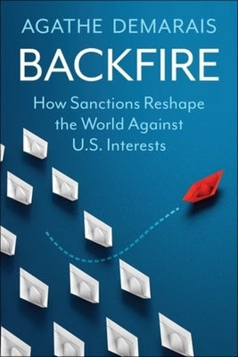 Backfire: How Sanctions Reshape the World Against U.S. Interests by Demarais, Agathe