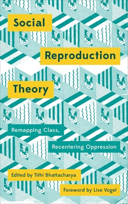 Social Reproduction Theory: Remapping Class, Recentering Oppression by Bhattacharya, Tithi