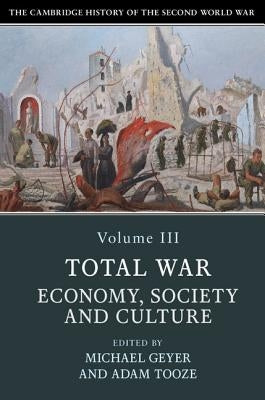 The Cambridge History of the Second World War, Volume 3: Total War: Economy, Society and Culture by Geyer, Michael