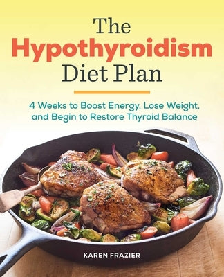 The Hypothyroidism Diet Plan: 4 Weeks to Boost Energy, Lose Weight, and Begin to Restore Thyroid Balance by Frazier, Karen