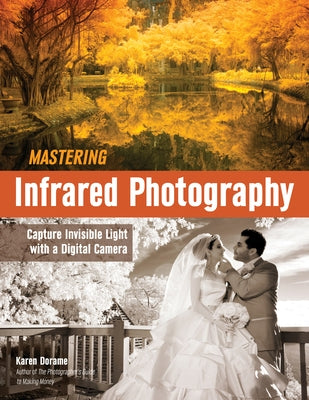 Mastering Infrared Photography: Capture Invisible Light with a Digital Camera by Dorame, Karen