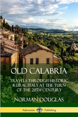 Old Calabria: Travels Through Historic Rural Italy at the Turn of the 20th Century by Douglas, Norman
