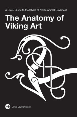 The Anatomy of Viking Art: A Quick Guide to the Styles of Norse Animal Ornament by Markussen, Jonas Lau