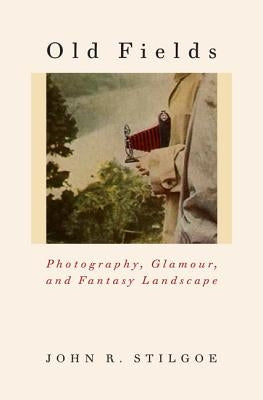 Old Fields: Photography, Glamour, and Fantasy Landscape by Stilgoe, John R.