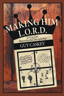 Making Him L.O.R.D.: Living Out Reproducible Discipleship by Caskey, Guy