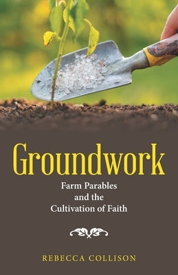 Groundwork: Farm Parables and the Cultivation of Faith by Collison, Rebecca