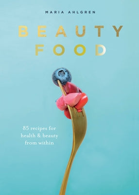 Beauty Food: 85 Recipes for Health & Beauty from Within by Ahlgren, Maria