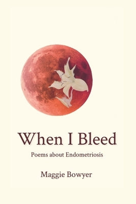 When I Bleed: Poems about Endometriosis by Bowyer, Maggie