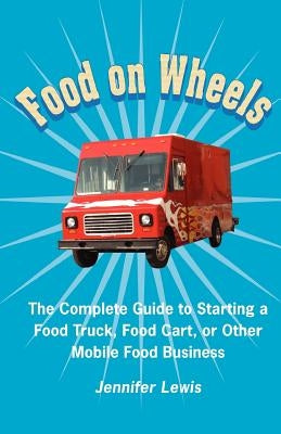 Food On Wheels: The Complete Guide To Starting A Food Truck, Food Cart, Or Other Mobile Food Business by Lewis, Jennifer