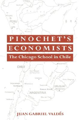 Pinochet's Economists: The Chicago School of Economics in Chile by Valdes, Juan Gabriel