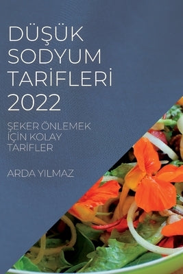 Dü&#350;ük Sodyum Tar&#304;fler&#304; 2022: &#350;eker Önlemek &#304;ç&#304;n Kolay Tar&#304;fler by Yilmaz, Arda