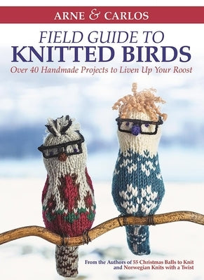 Arne & Carlos' Field Guide to Knitted Birds: Over 40 Handmade Projects to Liven Up Your Roost by Zachrison, Carlos