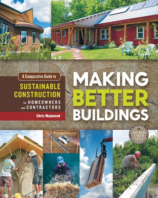 Making Better Buildings: A Comparative Guide to Sustainable Construction for Homeowners and Contractors by Magwood, Chris