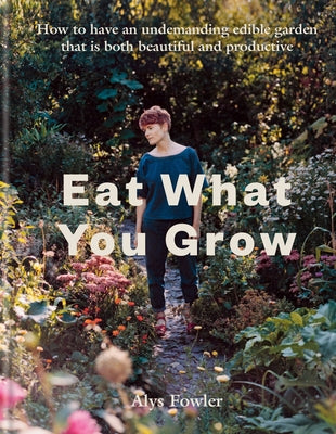 Eat What You Grow: How to Have an Undemanding Edible Garden That Is Both Beautiful and Productive by Fowler, Alys