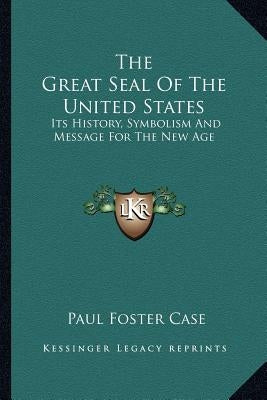 The Great Seal Of The United States: Its History, Symbolism And Message For The New Age by Case, Paul Foster