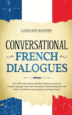 Conversational French Dialogues: Over 100 Conversations and Short Stories to Learn the French Language. Grow Your Vocabulary Whilst Having Fun with Da by Mastery, Language