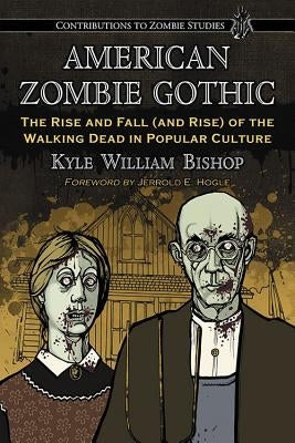 American Zombie Gothic: The Rise and Fall (and Rise) of the Walking Dead in Popular Culture by Bishop, Kyle William