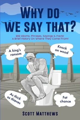 Why Do We Say That? - 202 Idioms, Phrases, Sayings & Facts! A Brief History On Where They Come From! by Matthews, Scott