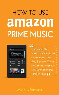 How to Use Amazon Prime Music: Everything You Need to Know to be an Amazon Music Pro, Tips and Tricks to Get the Most out Of Amazon Prime Membership by Howard, Mark